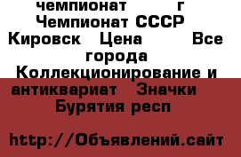 11.1) чемпионат : 1973 г - Чемпионат СССР - Кировск › Цена ­ 99 - Все города Коллекционирование и антиквариат » Значки   . Бурятия респ.